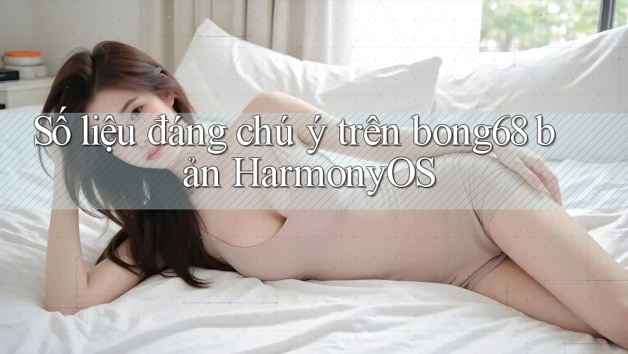Số liệu đáng chú ý trên bong68 bản HarmonyOS