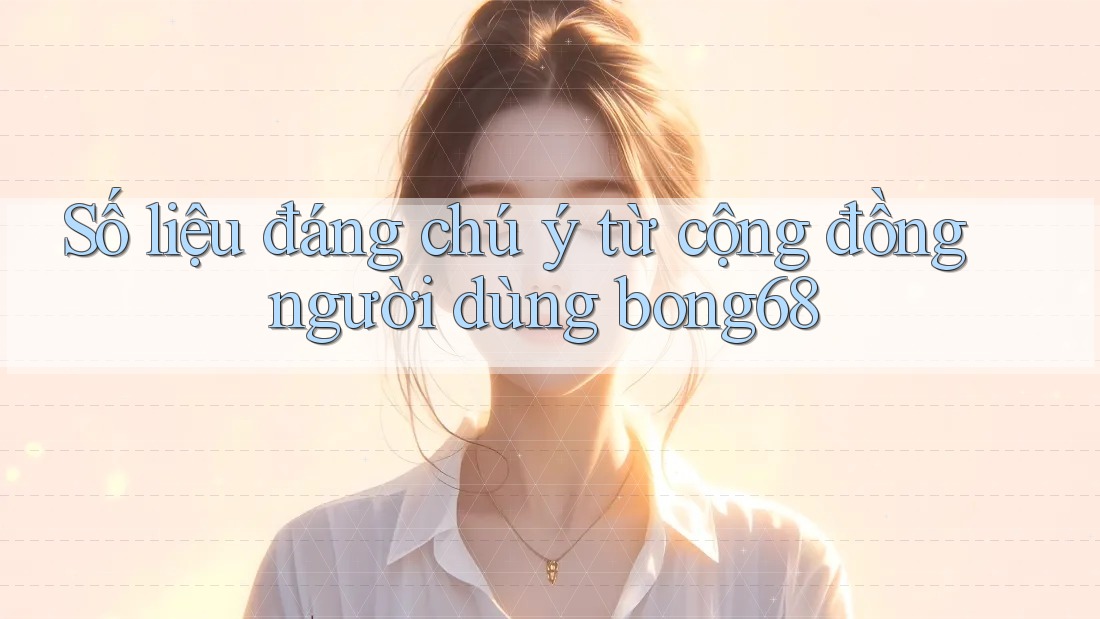 Số liệu đáng chú ý từ cộng đồng người dùng bong68