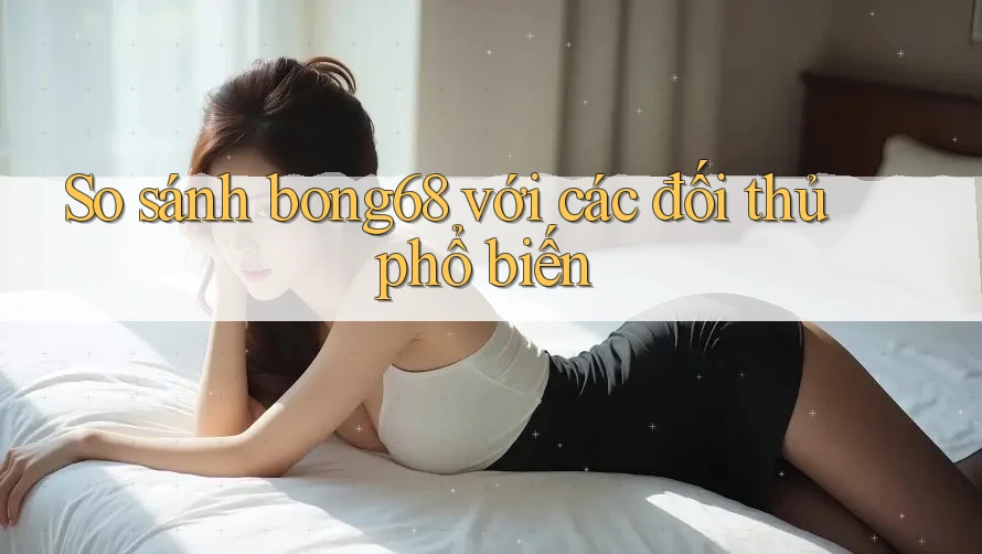 So sánh bong68 với các đối thủ phổ biến So sánh bong68 với các đối thủ phổ biến