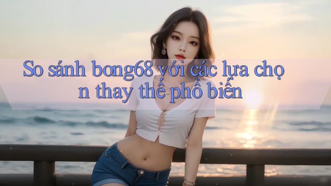So sánh Bong68 với các lựa chọn thay thế phổ biến So sánh Bong68 với các lựa chọn thay thế phổ biến