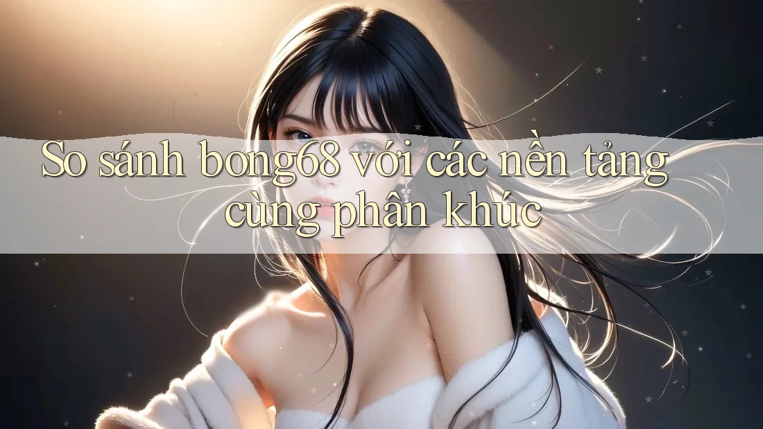 So sánh bong68 với các nền tảng cùng phân khúc So sánh bong68 với các nền tảng cùng phân khúc