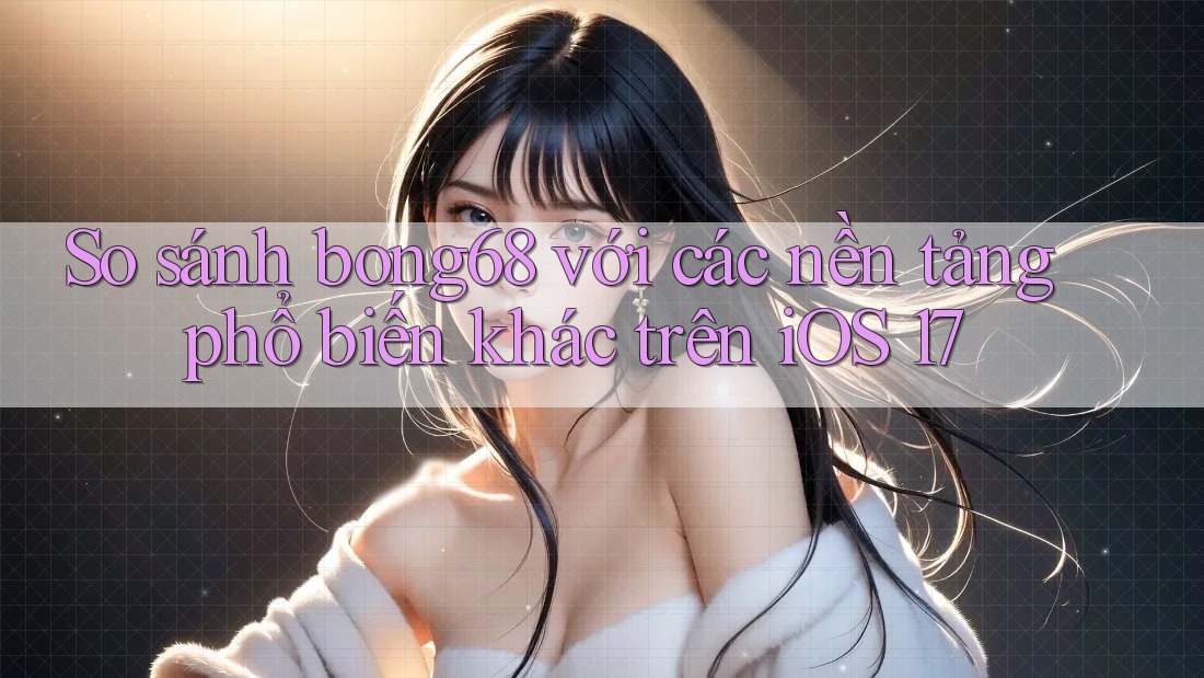 So sánh bong68 với các nền tảng phổ biến khác trên iOS 17 So sánh bong68 với các nền tảng phổ biến khác trên iOS 17