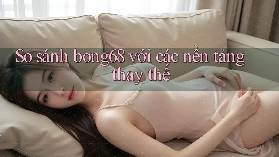 So sánh bong68 với các nền tảng thay thế