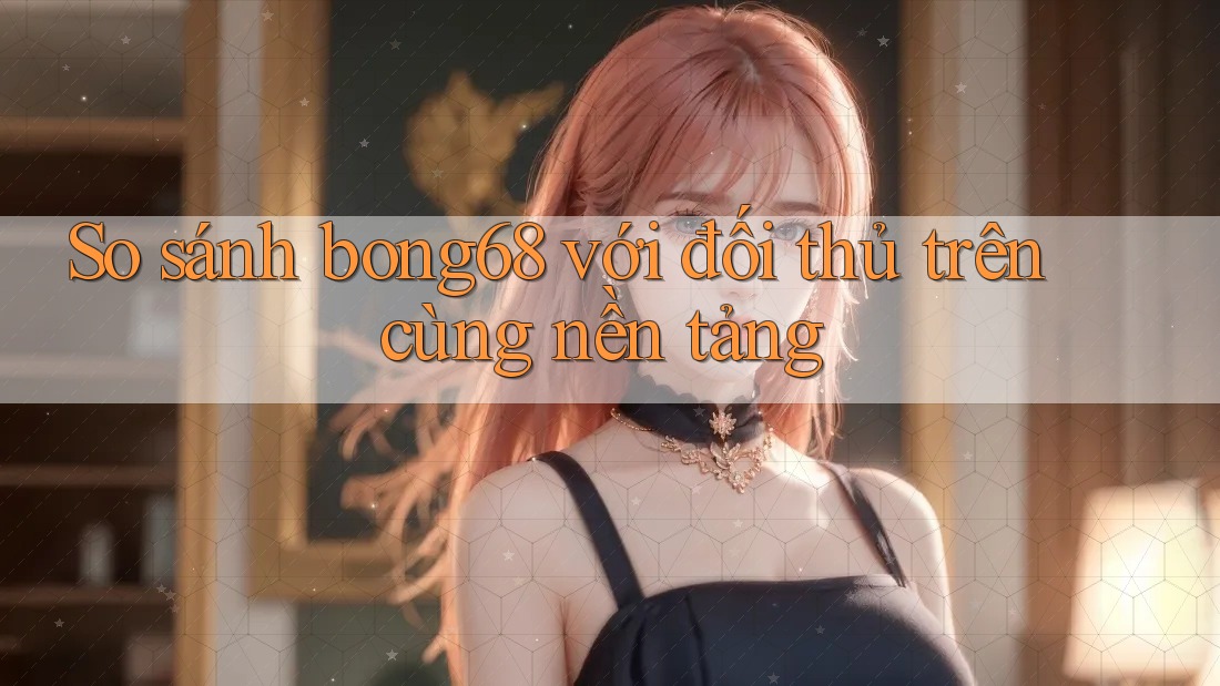 So sánh bong68 với đối thủ trên cùng nền tảng
