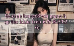 So sánh bong68 với game hợp tác khác trên iOS 18 (2026)