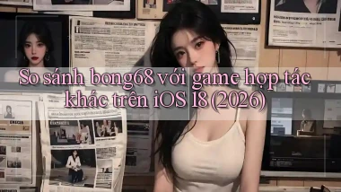 So sánh bong68 với game hợp tác khác trên iOS 18 (2026)