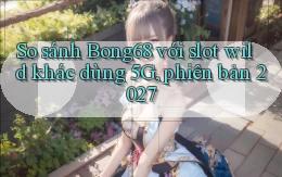 So sánh Bong68 với slot wild khác dùng 5G, phiên bản 2027