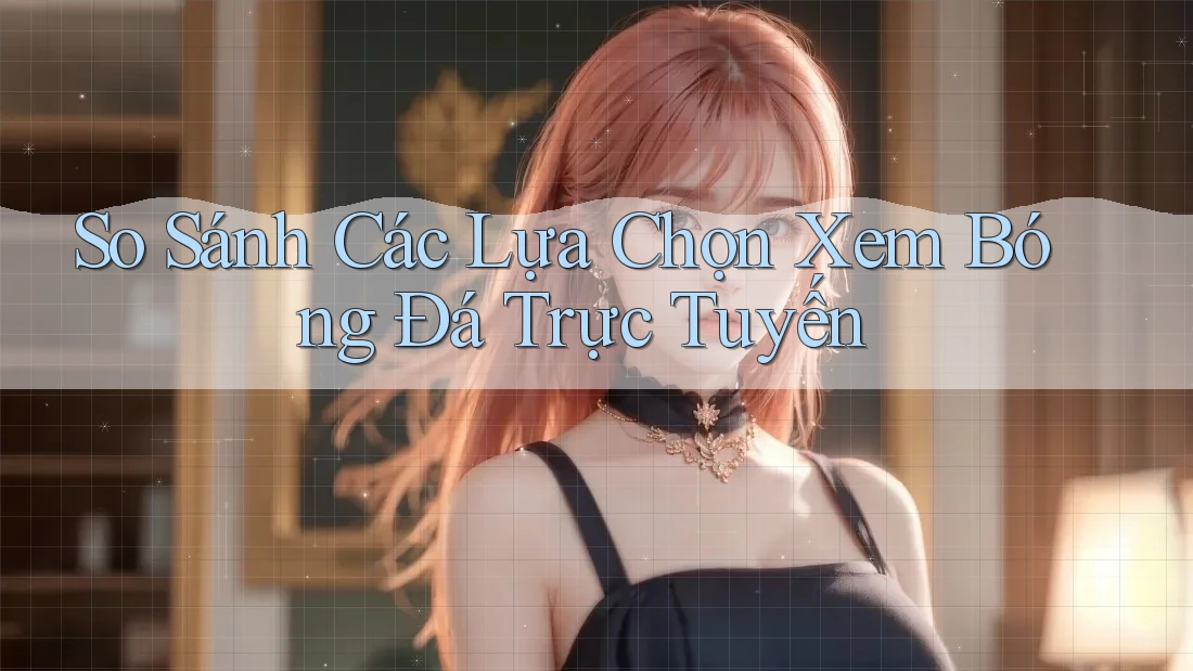 So Sánh Các Lựa Chọn Xem Bóng Đá Trực Tuyến So Sánh Các Lựa Chọn Xem Bóng Đá Trực Tuyến