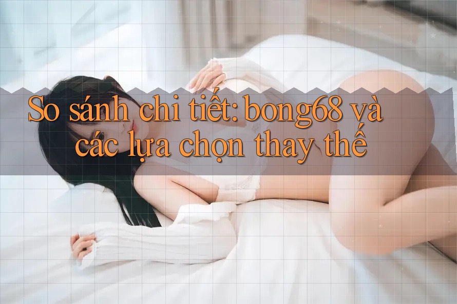 So sánh chi tiết: bong68 và các lựa chọn thay thế