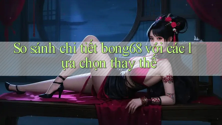 So sánh chi tiết Bong68 với các lựa chọn thay thế So sánh chi tiết Bong68 với các lựa chọn thay thế