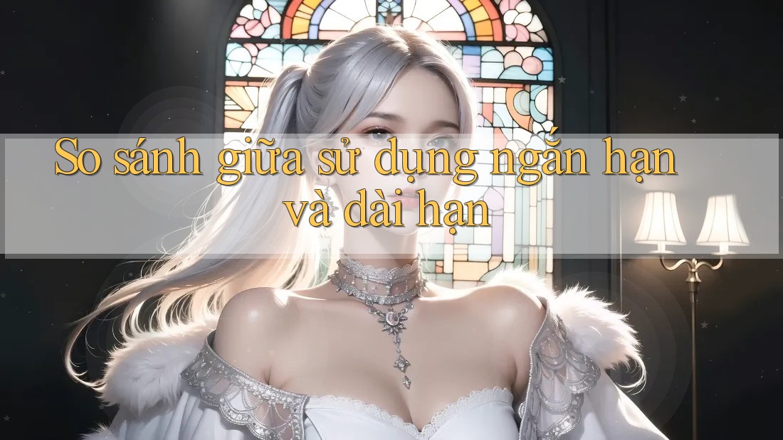 So sánh giữa sử dụng ngắn hạn và dài hạn