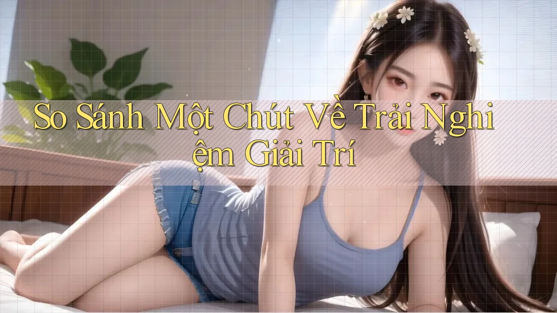 So Sánh Một Chút Về Trải Nghiệm Giải Trí