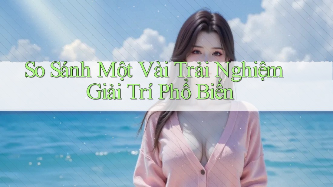 So sánh một vài trải nghiệm giải trí phổ biến So sánh một vài trải nghiệm giải trí phổ biến