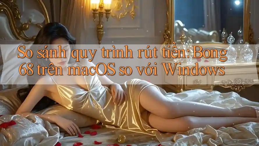 So sánh quy trình rút tiền: Bong68 trên macOS so với Windows So sánh quy trình rút tiền: Bong68 trên macOS so với Windows
