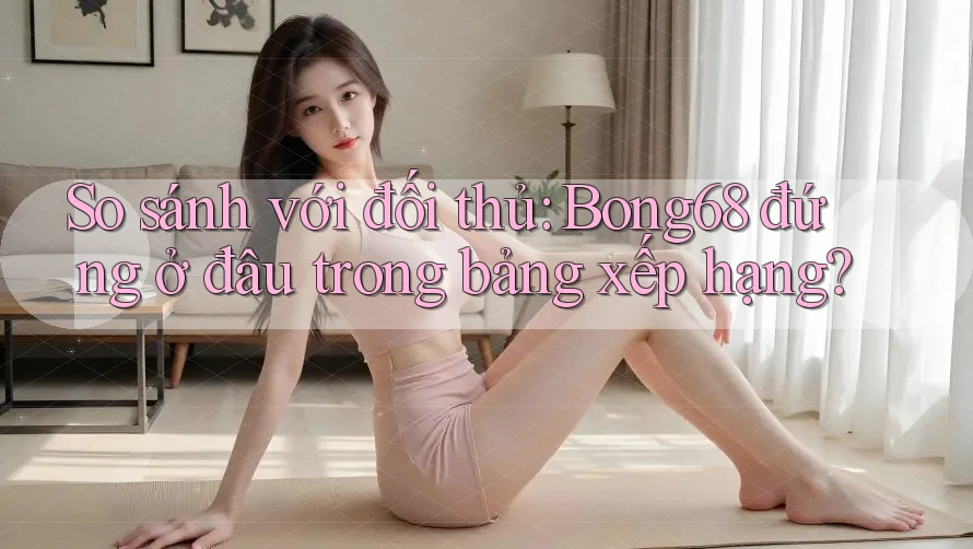 So sánh với đối thủ: Bong68 đứng ở đâu trong bảng xếp hạng? So sánh với đối thủ: Bong68 đứng ở đâu trong bảng xếp hạng?