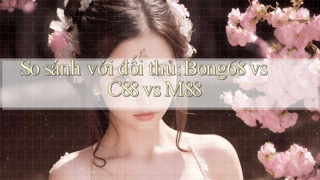 So sánh với đối thủ: Bong68 vs C88 vs M88
