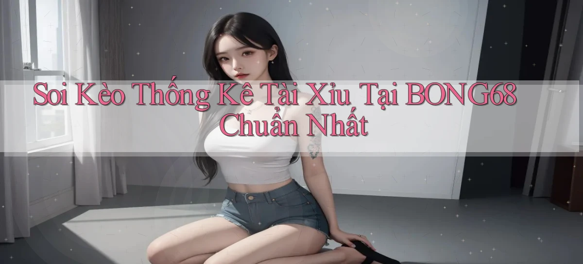 soi kèo thống kê tài xỉu tại bong68 chuẩn nhất