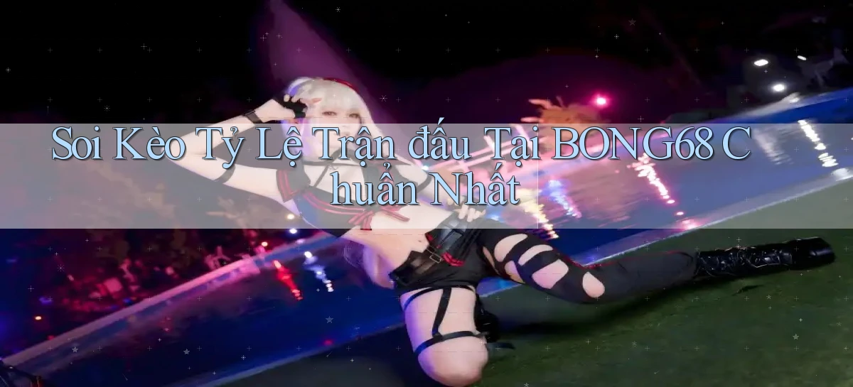 soi kèo tỷ lệ trận đấu tại bong68 chuẩn nhất