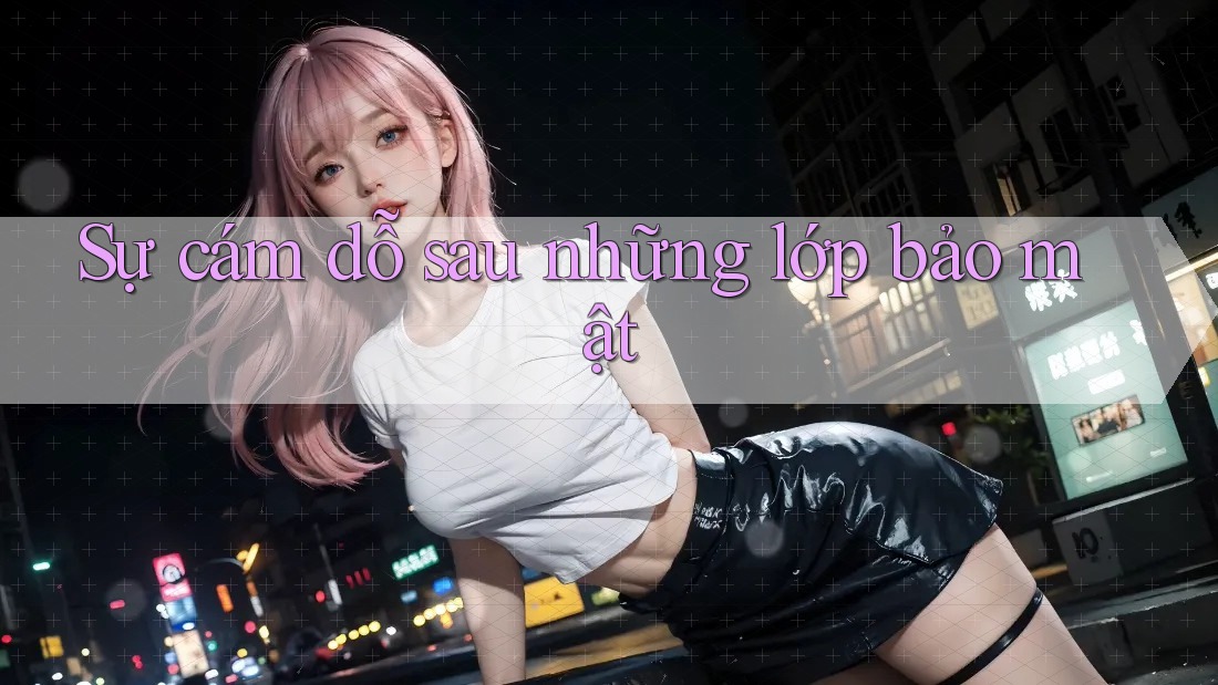 Sự cám dỗ sau những lớp bảo mật