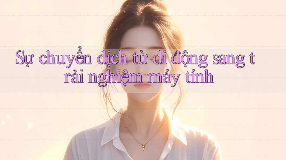 Sự chuyển dịch từ di động sang trải nghiệm máy tính Sự chuyển dịch từ di động sang trải nghiệm máy tính