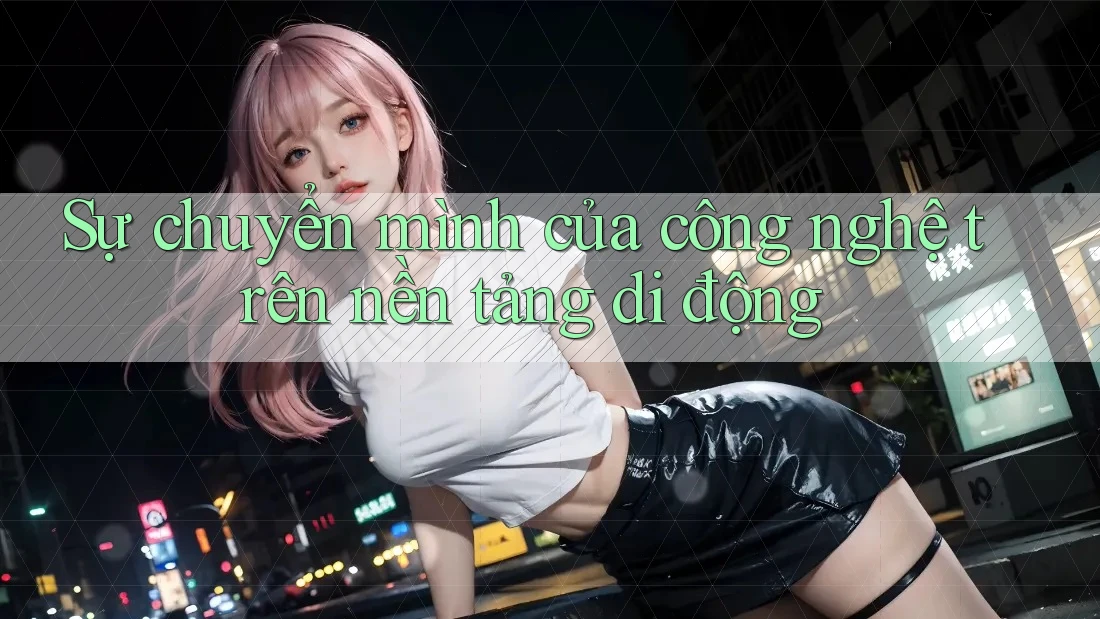 Sự chuyển mình của công nghệ trên nền tảng di động Sự chuyển mình của công nghệ trên nền tảng di động
