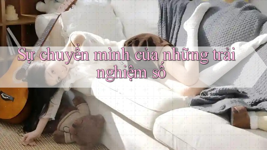 Sự chuyển mình của những trải nghiệm số Sự chuyển mình của những trải nghiệm số