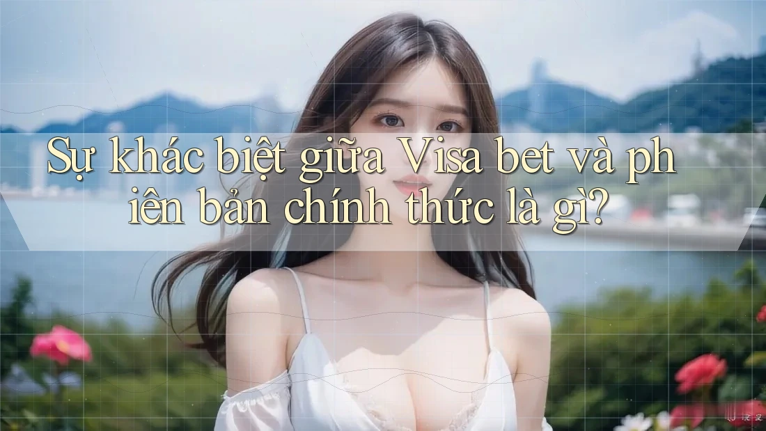 Sự khác biệt giữa Visa bet và phiên bản chính thức là gì? Sự khác biệt giữa Visa bet và phiên bản chính thức là gì?