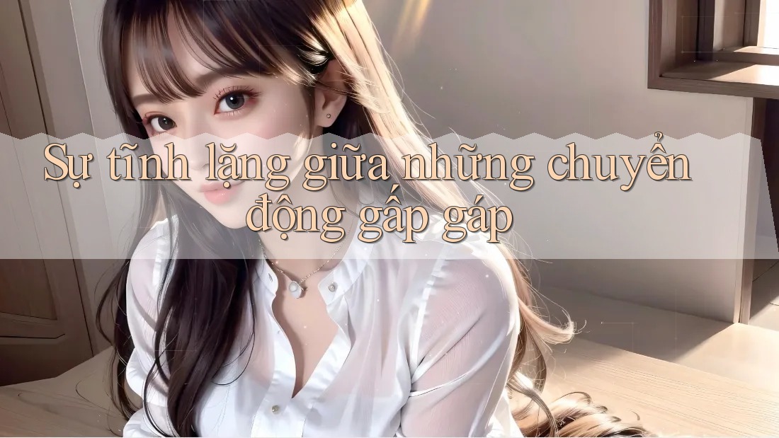Sự tĩnh lặng giữa những chuyển động gấp gáp