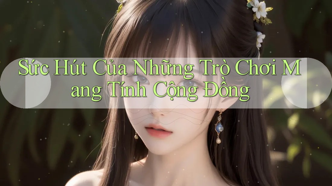 Sức Hút Của Những Trò Chơi Mang Tính Cộng Đồng Sức Hút Của Những Trò Chơi Mang Tính Cộng Đồng