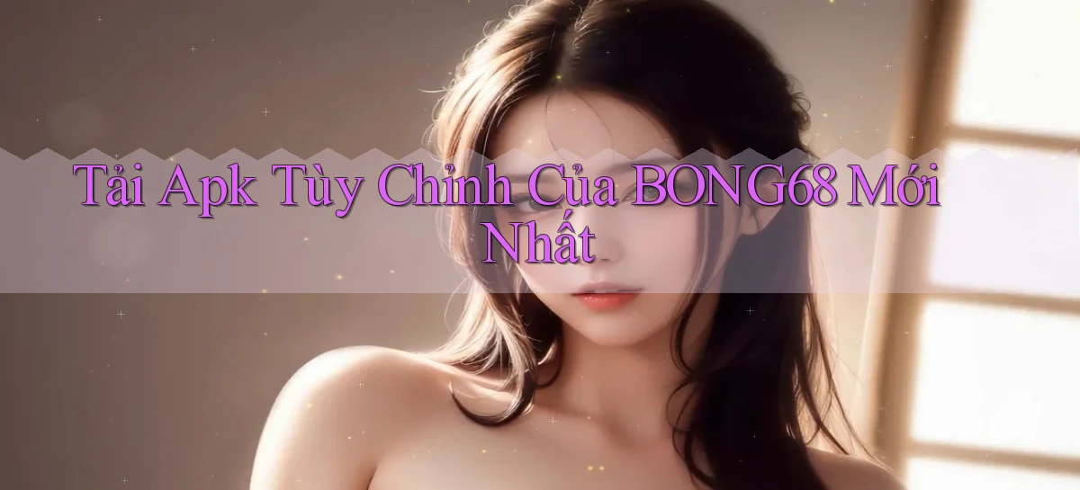 tải apk tùy chỉnh của bong68 mới nhất