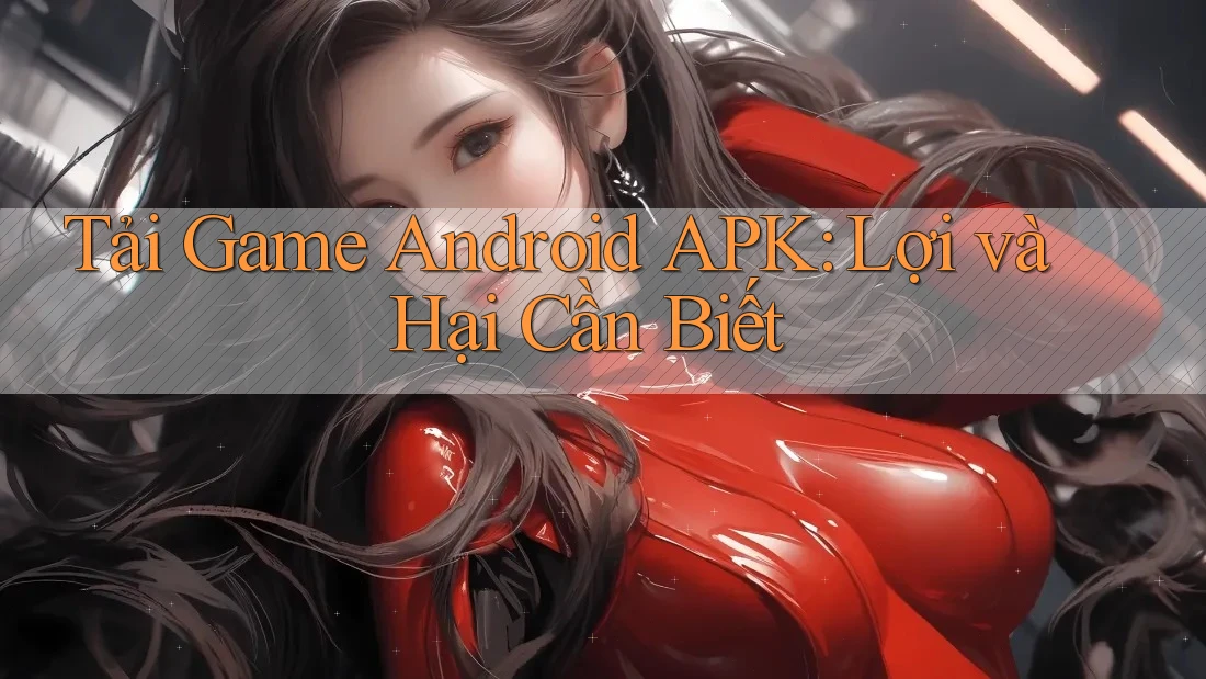Tải Game Android APK: Lợi và Hại Cần Biết