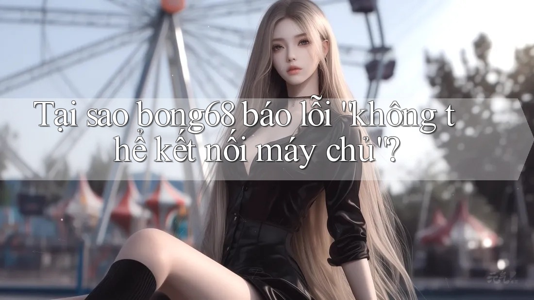 Tại sao bong68 báo lỗi “không thể kết nối máy chủ”?