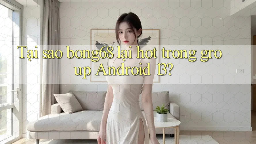 Tại sao bong68 lại hot trong group Android 13?
