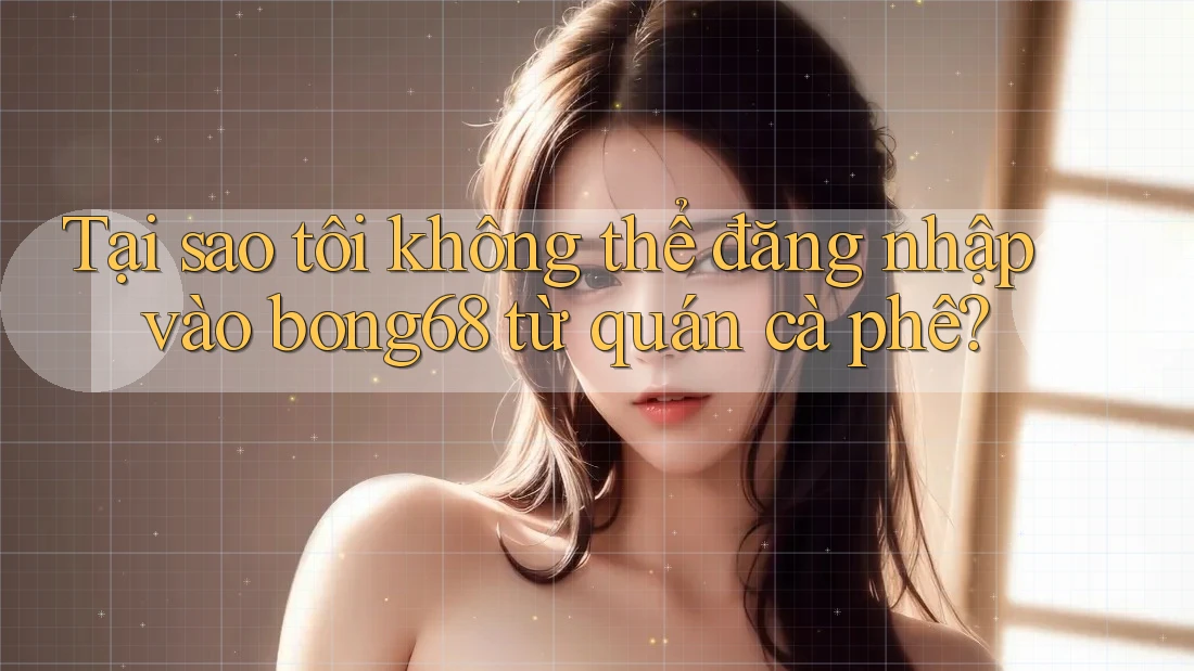 Tại sao tôi không thể đăng nhập vào bong68 từ quán cà phê?