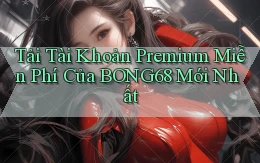 tải tài khoản premium miễn phí của bong68 mới nhất