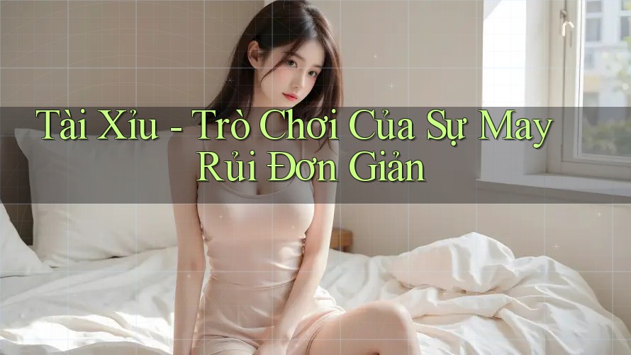 Tài Xỉu - Trò Chơi Của Sự May Rủi Đơn Giản