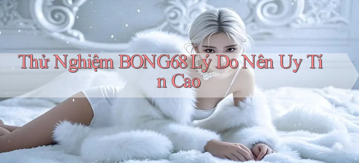 thử nghiệm bong68 lý do nên uy tín cao