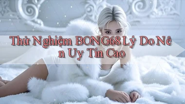 thử nghiệm bong68 lý do nên uy tín cao