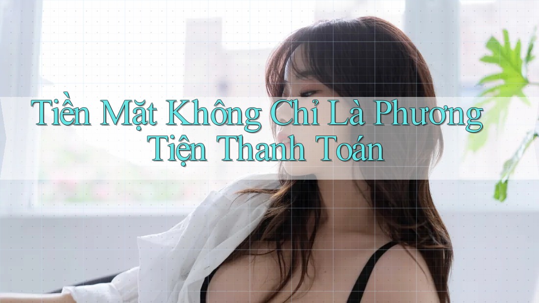 Tiền Mặt Không Chỉ Là Phương Tiện Thanh Toán