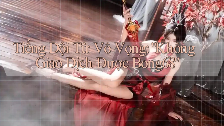 Tiếng Dội Từ Vô Vọng: “Không Giao Dịch Được Bong68”