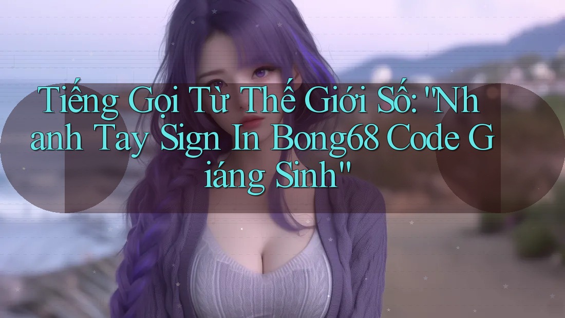 Tiếng Gọi Từ Thế Giới Số: “Nhanh Tay Sign In Bong68 Code Giáng Sinh”