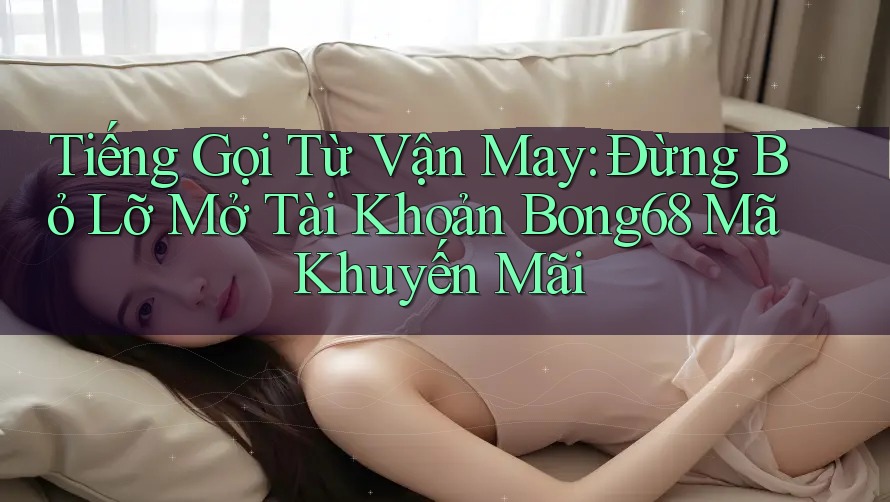 Tiếng Gọi Từ Vận May: Đừng Bỏ Lỡ Mở Tài Khoản Bong68 Mã Khuyến Mãi Tiếng Gọi Từ Vận May: Đừng Bỏ Lỡ Mở Tài Khoản Bong68 Mã Khuyến Mãi