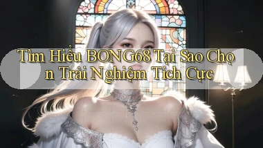 tìm hiểu bong68 tại sao chọn trải nghiệm tích cực