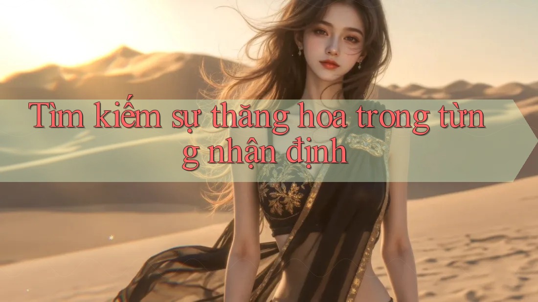 Tìm kiếm sự thăng hoa trong từng nhận định Tìm kiếm sự thăng hoa trong từng nhận định