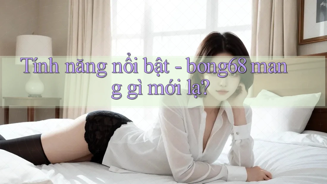 Tính năng nổi bật - bong68 mang gì mới lạ? Tính năng nổi bật - bong68 mang gì mới lạ?