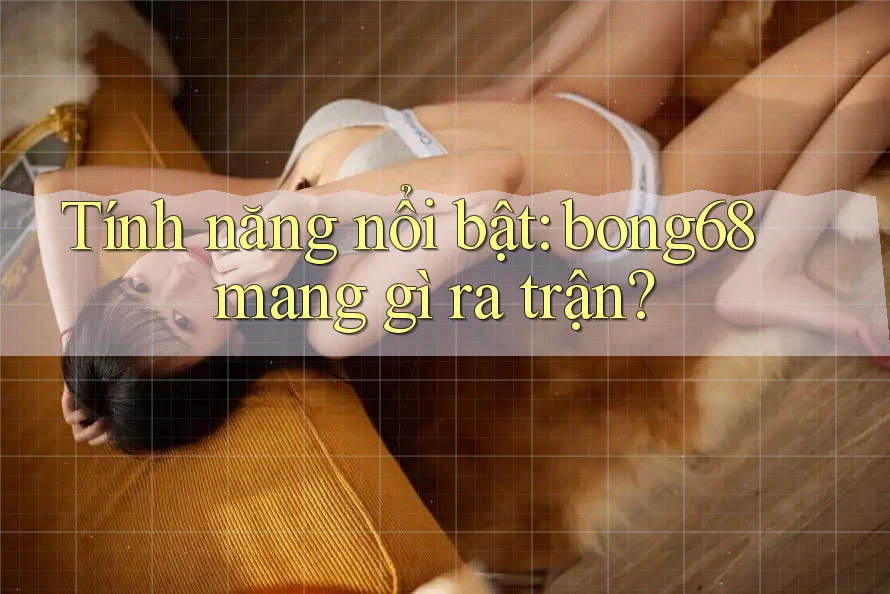 Tính năng nổi bật: bong68 mang gì ra trận?