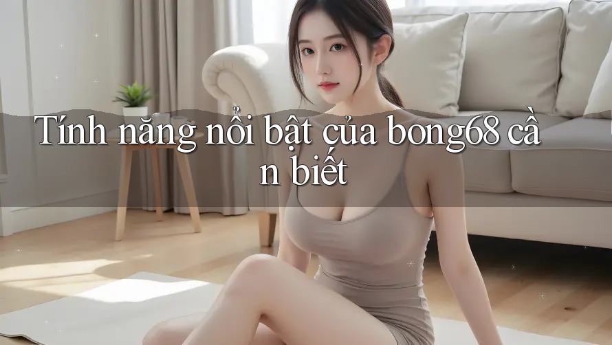 Tính năng nổi bật của bong68 cần biết Tính năng nổi bật của bong68 cần biết
