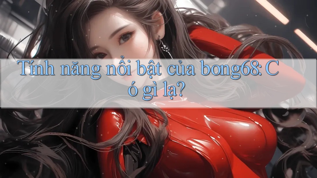 Tính năng nổi bật của bong68: Có gì lạ?