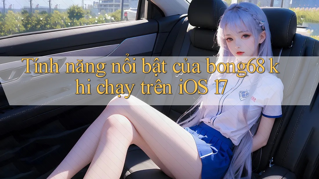 Tính năng nổi bật của bong68 khi chạy trên iOS 17 Tính năng nổi bật của bong68 khi chạy trên iOS 17