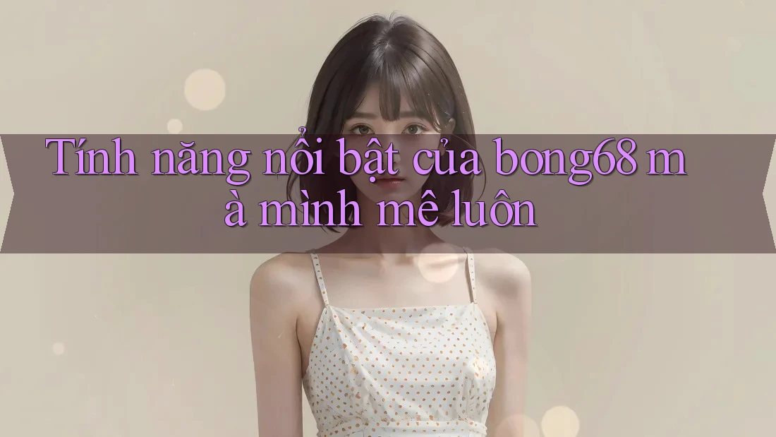 Tính năng nổi bật của bong68 mà mình mê luôn Tính năng nổi bật của bong68 mà mình mê luôn